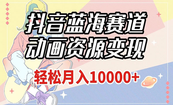 《抖音动画资源变现项目》做的人少，轻松月入1w+_wwz