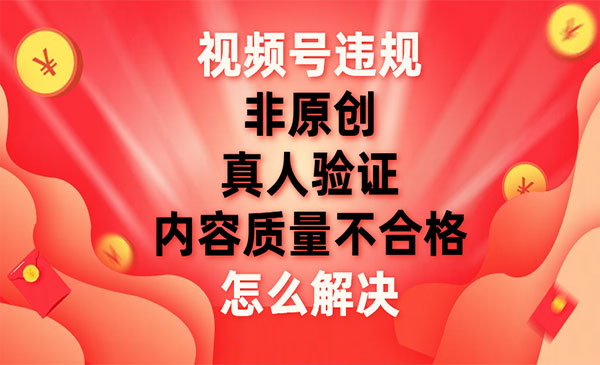 《视频号违规解决方法》非原创，内容质量不合格，真人验证_wwz