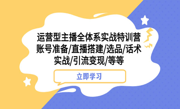 《运营型主播全体系实战特训营》账号准备+直播搭建+选品+话术实战+引流变现等_wwz