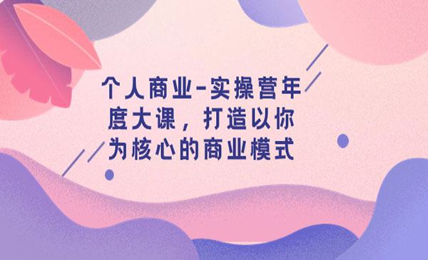 《个人商业实操营年度大课》打造以你为核心的商业模式_wwz