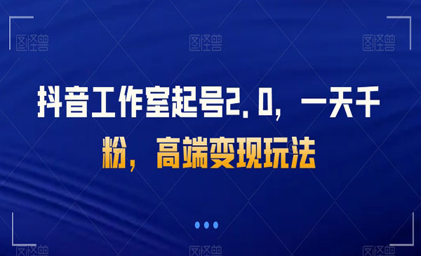 《抖音工作室起号2.0》一天千粉，高端变现玩法_wwz