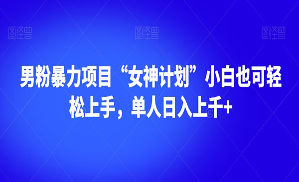 《男粉暴力项目“女神计划”》小白也可轻松上手，单人日入上千+_wwz