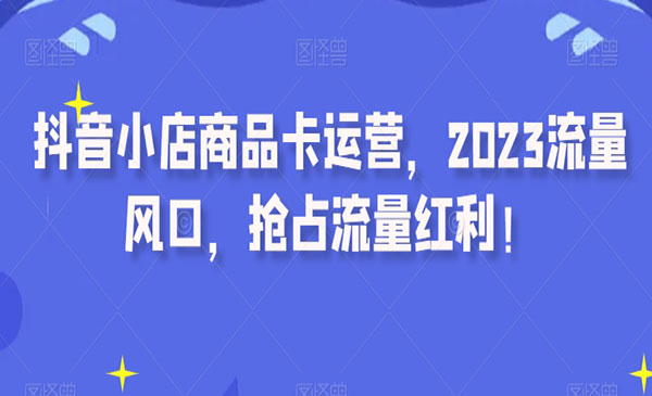 《抖音小店商品卡运营》2023流量风口，抢占流量红利_wwz