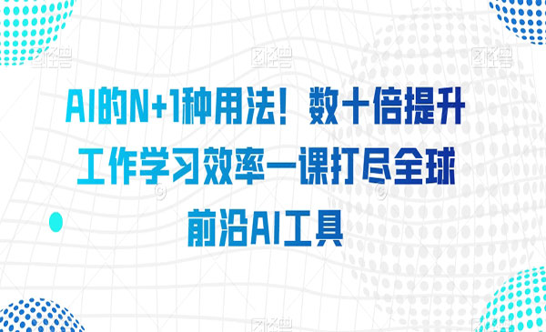 《AI的N+1种用法》数十倍提升工作学习效率一课打尽全球前沿AI工具_wwz