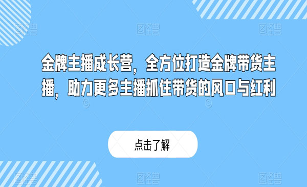 《金牌主播成长营》全方位打造金牌带货主播，助力更多主播抓住带货的风口与红利_wwz