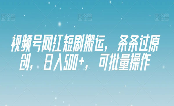 《视频号网红短剧搬运》条条过原创，日入500+，可批量操作_wwz