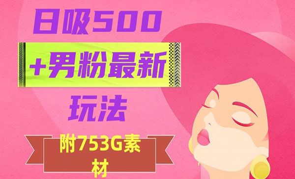 《日吸500+男粉最新玩法》从作品制作到如何引流及后端变现，保姆级教程_wwz