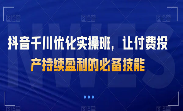《抖音千川优化实操班》让付费投产持续盈利的必备技能_wwz