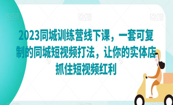 《2023同城训练营线下课》一套可复制的同城短视频打法，让你的实体店抓住短视频红利_wwz