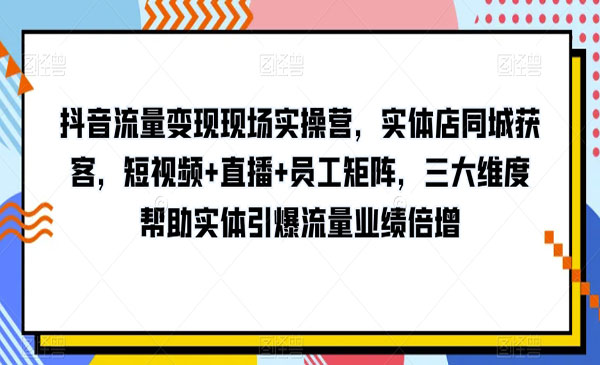 《抖音流量变现现场实操营》三大维度帮助实体引爆流量业绩倍增_wwz
