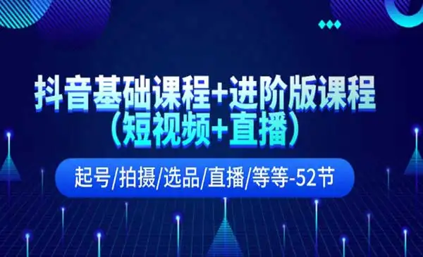 《抖音基础课程+进阶版课程》(短视频+直播)起号/拍摄/选品/直播/等等-52节