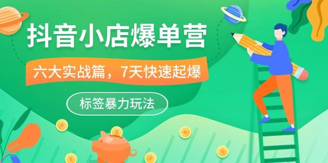 《抖音小店爆单营》6大实战篇，7天快速起爆，标签暴力玩法（41节课）